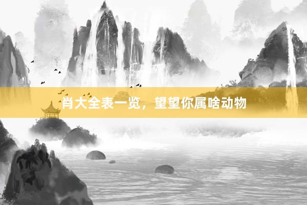 肖大全表一览，望望你属啥动物